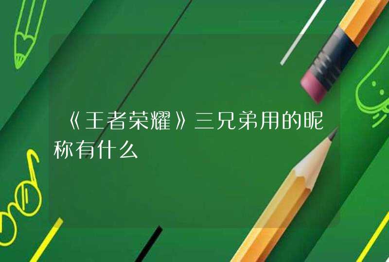 《王者荣耀》三兄弟用的昵称有什么 《王者荣耀》三兄弟用的昵称有什么