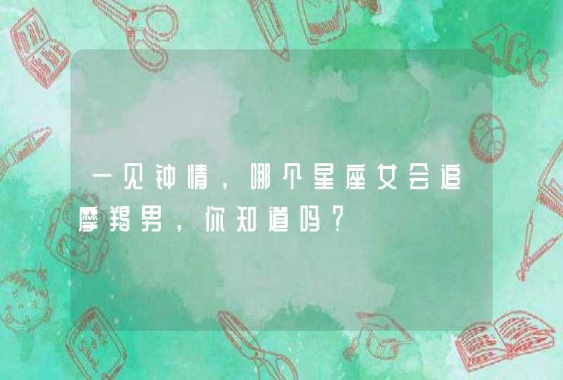 一见钟情,哪个星座女会追摩羯男,你知道吗? 一见钟情,哪个星座女会追摩羯男,你知道吗?