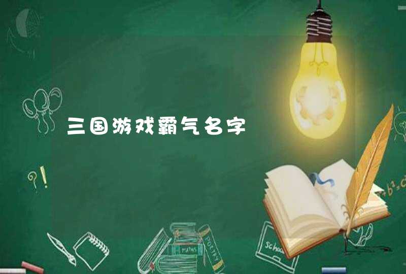 三国游戏霸气名字 三国游戏霸气名字