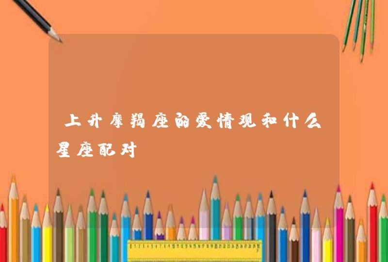上升摩羯座的爱情观和什么星座配对? 上升摩羯座的爱情观和什么星座配对?