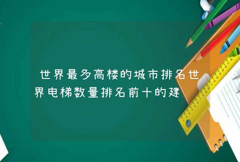 世界最多高楼的城市排名世界电梯数量排名前十的建 世界最多高楼的城市排名世界电梯数量排名前十的建