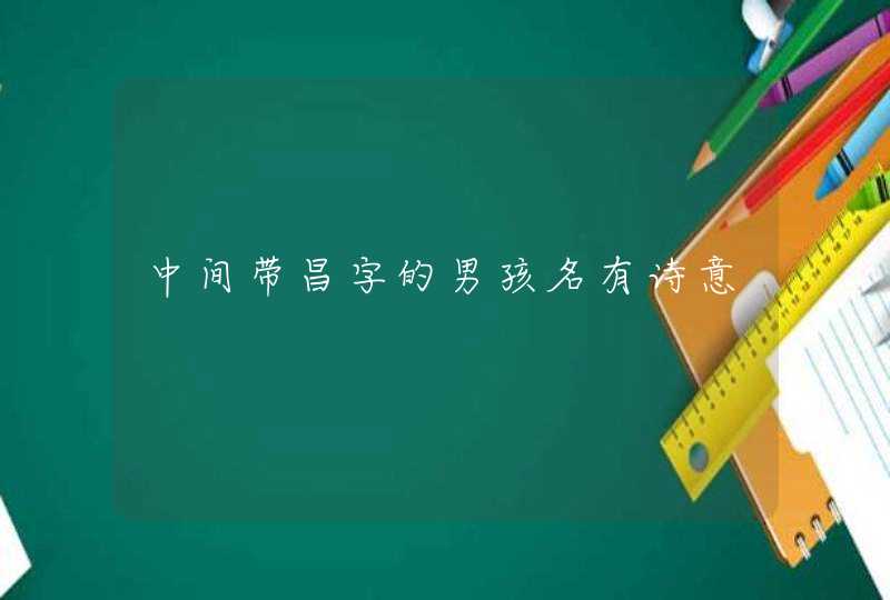 中间带昌字的男孩名有诗意 中间带昌字的男孩名有诗意