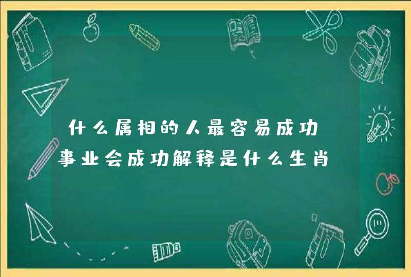 什么属相的人最容易成功,事业会成功解释是什么生肖 什么属相的人最容易成功,事业会成功解释是什么生肖