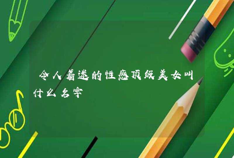 令人着迷的性感顶级美女叫什么名字 令人着迷的性感顶级美女叫什么名字