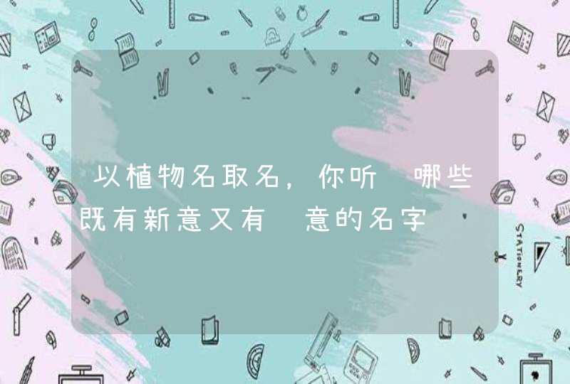 以植物名取名,你听过哪些既有新意又有诗意的名字 以植物名取名,你听过哪些既有新意又有诗意的名字