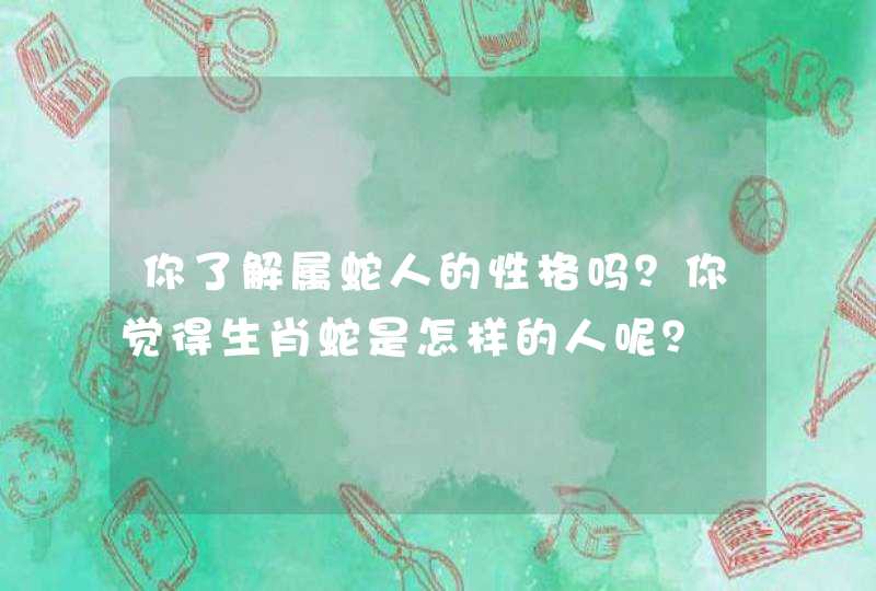 你了解属蛇人的性格吗?你觉得生肖蛇是怎样的人呢? 你了解属蛇人的性格吗?你觉得生肖蛇是怎样的人呢?