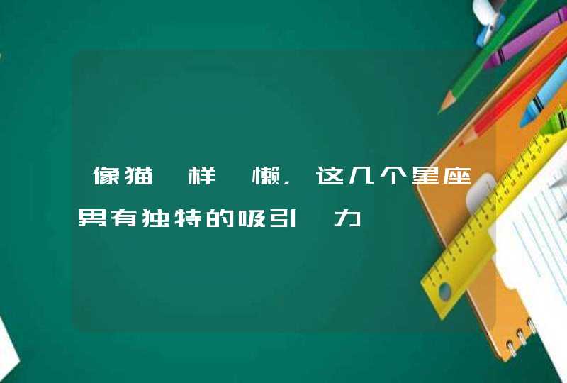像猫一样慵懒,这几个星座男有独特的吸引魅力 像猫一样慵懒,这几个星座男有独特的吸引魅力