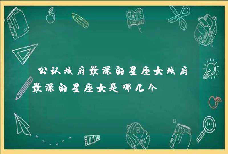 公认城府最深的星座女城府最深的星座女是哪几个 公认城府最深的星座女城府最深的星座女是哪几个