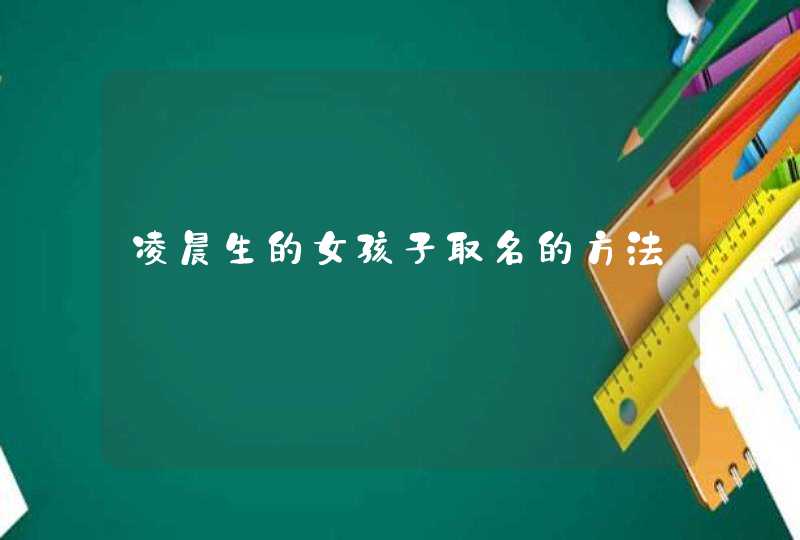 凌晨生的女孩子取名的方法 凌晨生的女孩子取名的方法