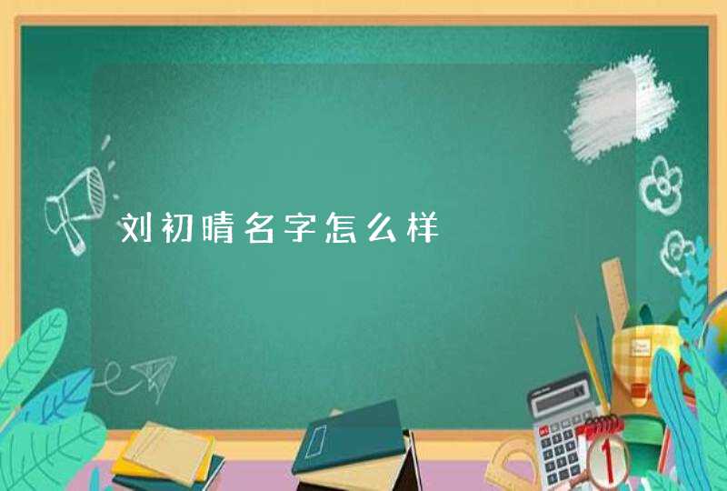 刘初晴名字怎么样 刘初晴名字怎么样