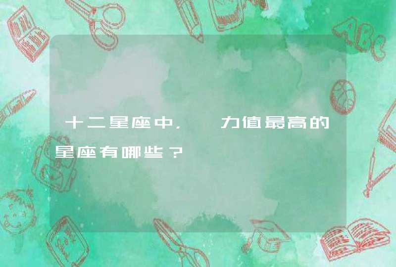十二星座中,魅力值最高的星座有哪些? 十二星座中,魅力值最高的星座有哪些?