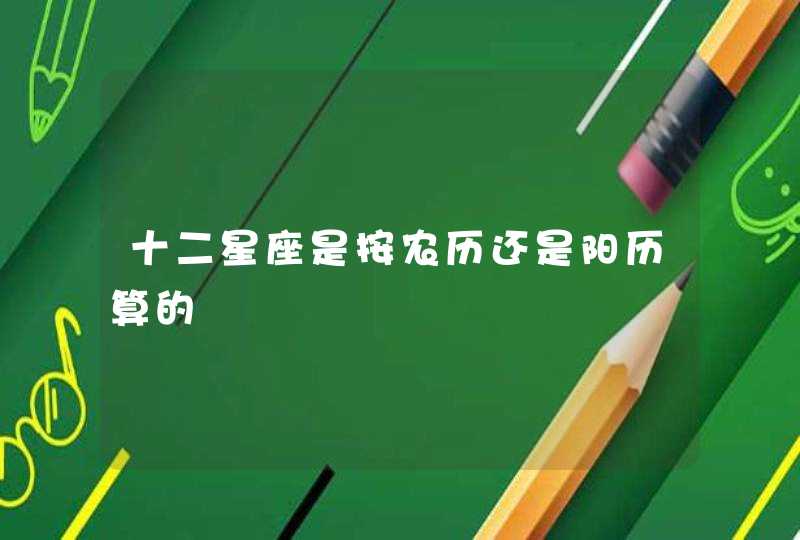 十二星座是按农历还是阳历算的 十二星座是按农历还是阳历算的