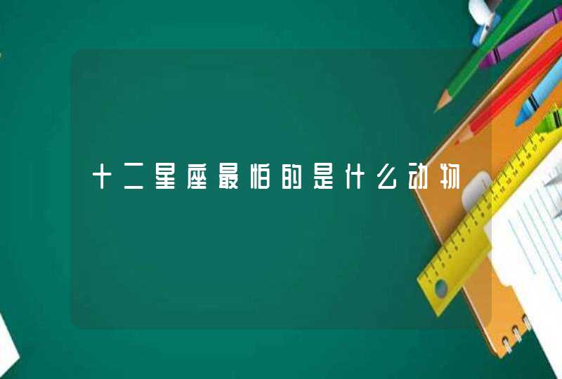 十二星座最怕的是什么动物 十二星座最怕的是什么动物