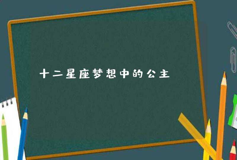 十二星座梦想中的公主 十二星座梦想中的公主