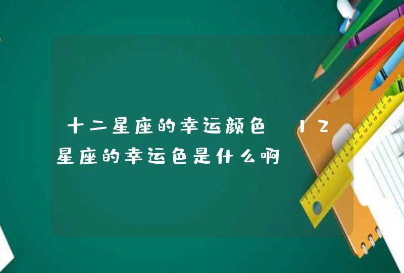 十二星座的幸运颜色,12星座的幸运色是什么啊? 十二星座的幸运颜色,12星座的幸运色是什么啊?