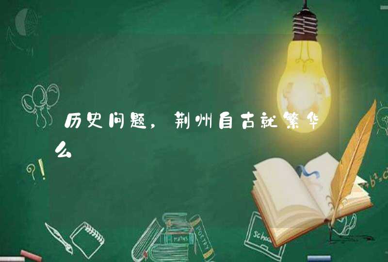 历史问题,荆州自古就繁华么 历史问题,荆州自古就繁华么
