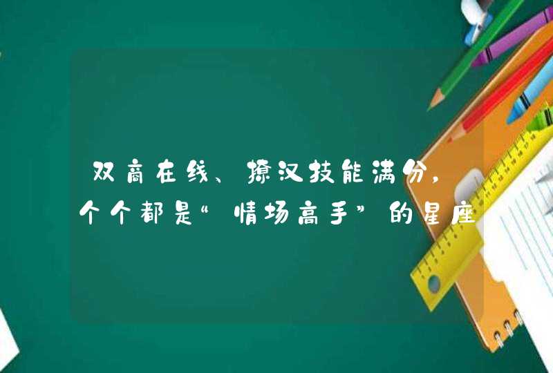 双商在线、撩汉技能满分,个个都是“情场高手”的星座你知道有哪些吗? 双商在线、撩汉技能满分,个个都是“情场高手”的星座你知道有哪些吗?