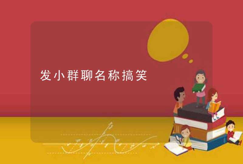 发小群聊名称搞笑 发小群聊名称搞笑