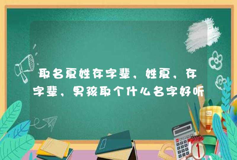 取名夏姓存字辈,姓夏,存字辈,男孩取个什么名字好听 取名夏姓存字辈,姓夏,存字辈,男孩取个什么名字好听