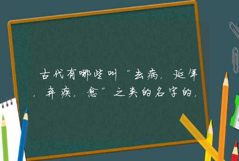 古代有哪些叫“去病,延年,弃疾,愈”之类的名字的,除了“霍,石,辛,韩”之外 古代有哪些叫“去病,延年,弃疾,愈”之类的名字的,除了“霍,石,辛,韩”之外