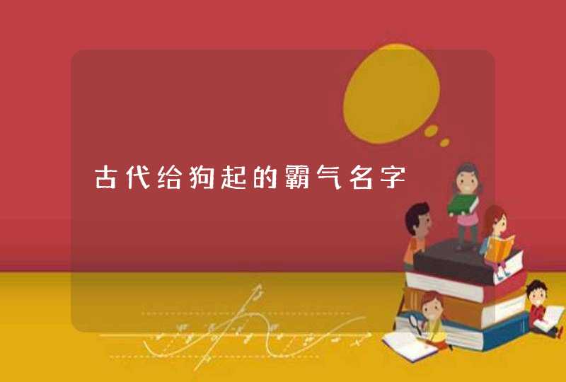古代给狗起的霸气名字 古代给狗起的霸气名字