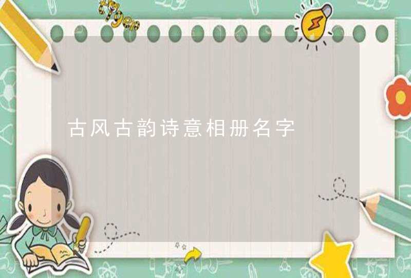 古风古韵诗意相册名字 古风古韵诗意相册名字