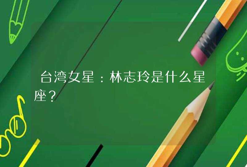 台湾女星:林志玲是什么星座? 台湾女星:林志玲是什么星座?