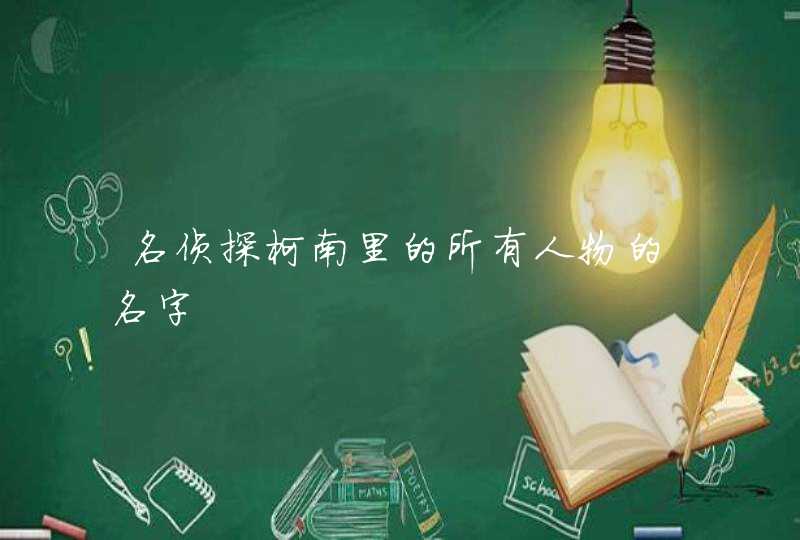 名侦探柯南里的所有人物的名字 名侦探柯南里的所有人物的名字