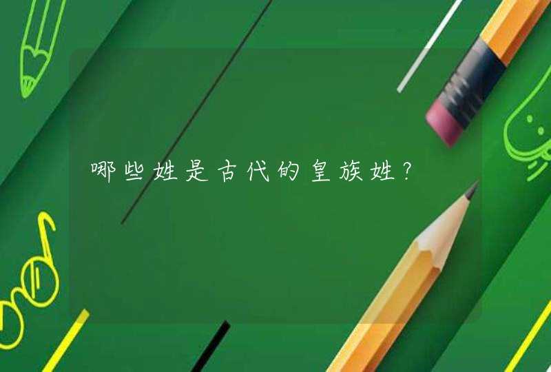 哪些姓是古代的皇族姓? 哪些姓是古代的皇族姓?