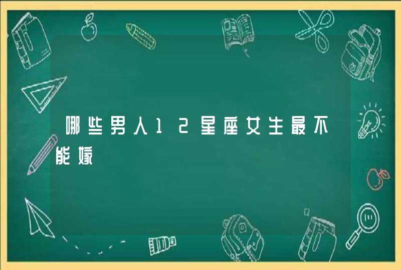 哪些男人12星座女生最不能嫁 哪些男人12星座女生最不能嫁