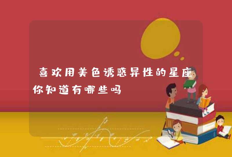 喜欢用美色诱惑异性的星座你知道有哪些吗? 喜欢用美色诱惑异性的星座你知道有哪些吗?