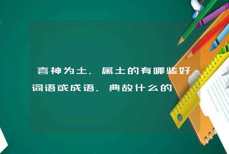 喜神为土,属土的有哪些好词语或成语,典故什么的 喜神为土,属土的有哪些好词语或成语,典故什么的