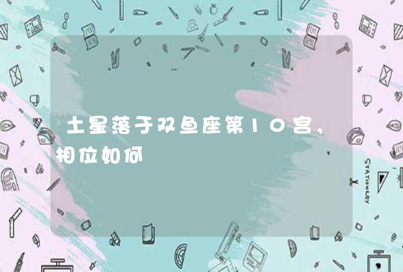 土星落于双鱼座第10宫,相位如何 土星落于双鱼座第10宫,相位如何