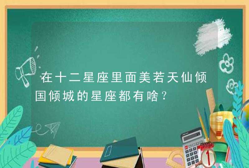 在十二星座里面美若天仙倾国倾城的星座都有啥? 在十二星座里面美若天仙倾国倾城的星座都有啥?