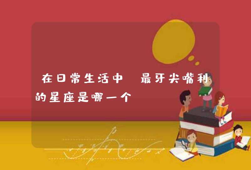 在日常生活中,最牙尖嘴利的星座是哪一个? 在日常生活中,最牙尖嘴利的星座是哪一个?