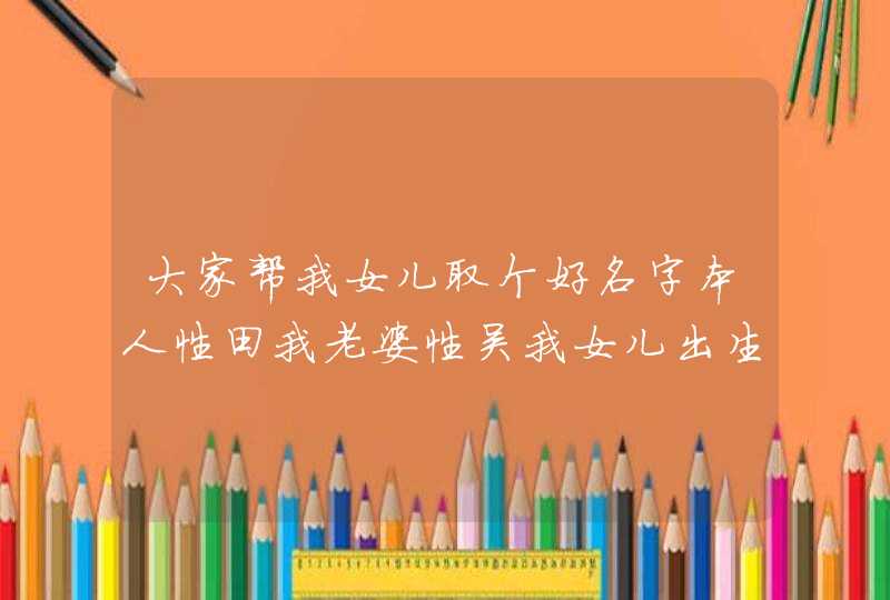 大家帮我女儿取个好名字本人性田我老婆性吴我女儿出生农历9月1日 大家帮我女儿取个好名字本人性田我老婆性吴我女儿出生农历9月1日