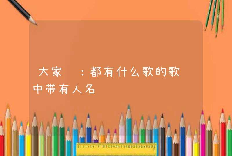 大家说:都有什么歌的歌词中带有人名 大家说:都有什么歌的歌词中带有人名