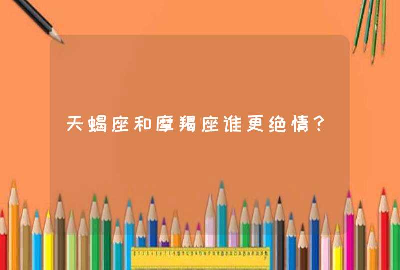 天蝎座和摩羯座谁更绝情? 天蝎座和摩羯座谁更绝情?