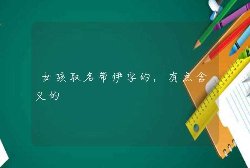 女孩取名带伊字的,有点含义的 女孩取名带伊字的,有点含义的
