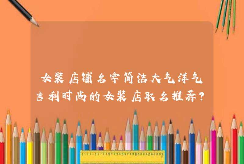 女装店铺名字简洁大气洋气吉利时尚的女装店取名推荐? 女装店铺名字简洁大气洋气吉利时尚的女装店取名推荐?
