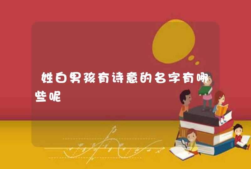 姓白男孩有诗意的名字有哪些呢 姓白男孩有诗意的名字有哪些呢