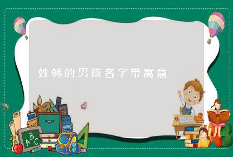 姓韩的男孩名字带寓意 姓韩的男孩名字带寓意