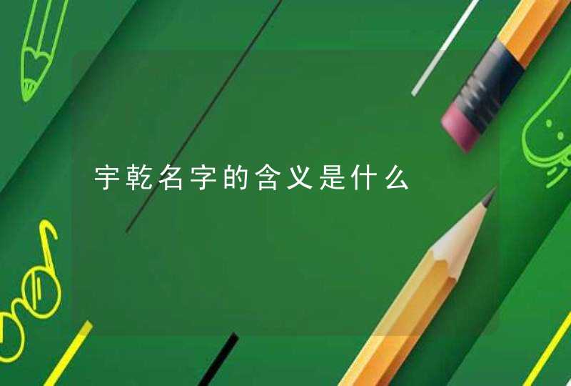 宇乾名字的含义是什么 宇乾名字的含义是什么