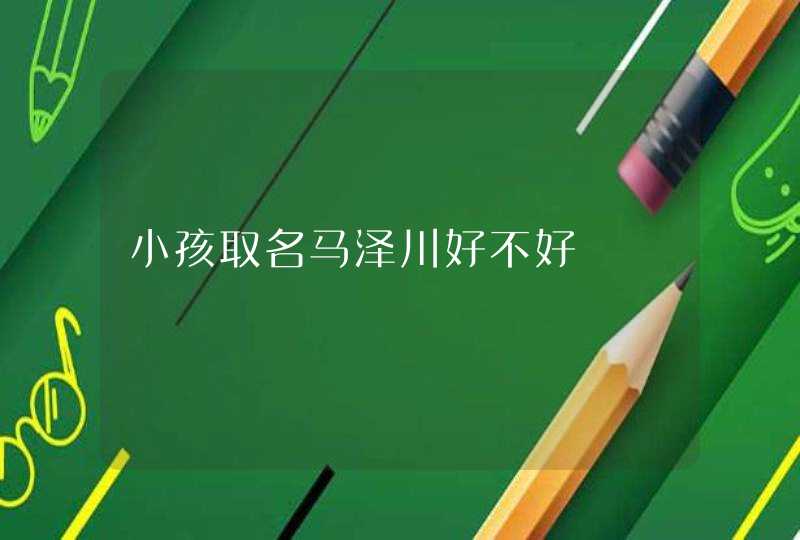 小孩取名马泽川好不好 小孩取名马泽川好不好