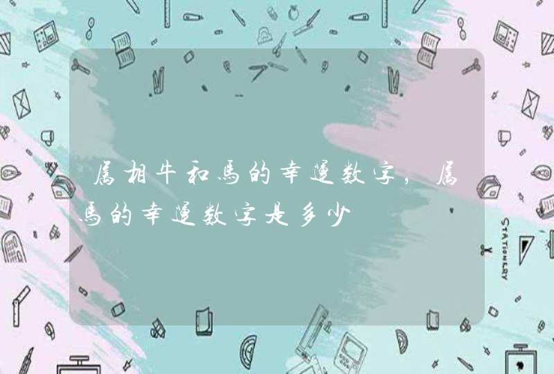 属相牛和马的幸运数字,属马的幸运数字是多少 属相牛和马的幸运数字,属马的幸运数字是多少