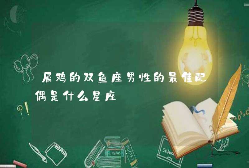 属鸡的双鱼座男性的最佳配偶是什么星座 属鸡的双鱼座男性的最佳配偶是什么星座