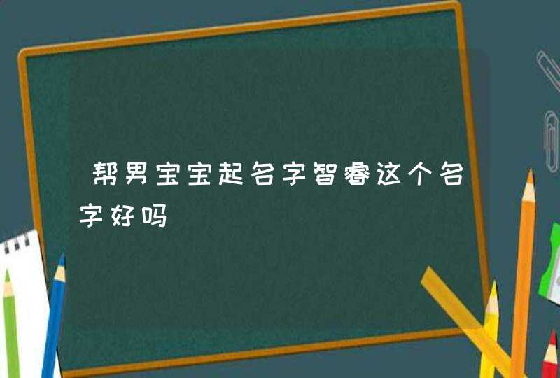 帮男宝宝起名字智睿这个名字好吗 帮男宝宝起名字智睿这个名字好吗