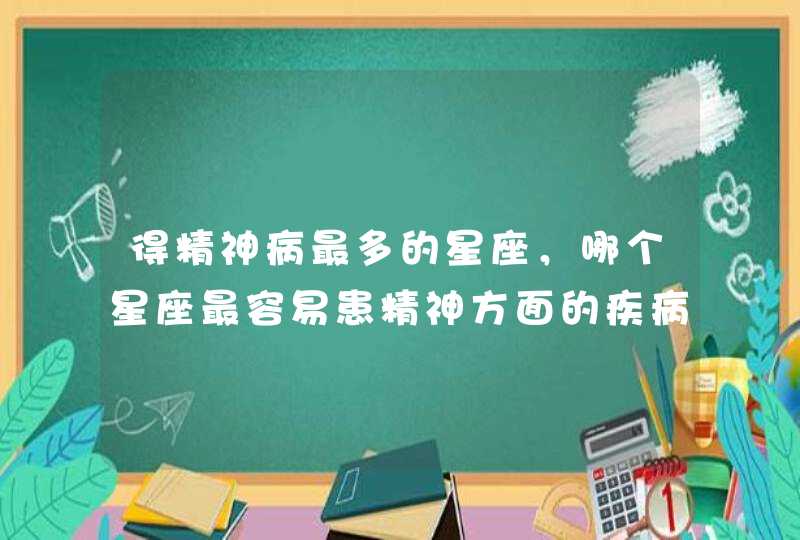 得精神病最多的星座,哪个星座最容易患精神方面的疾病? 得精神病最多的星座,哪个星座最容易患精神方面的疾病?