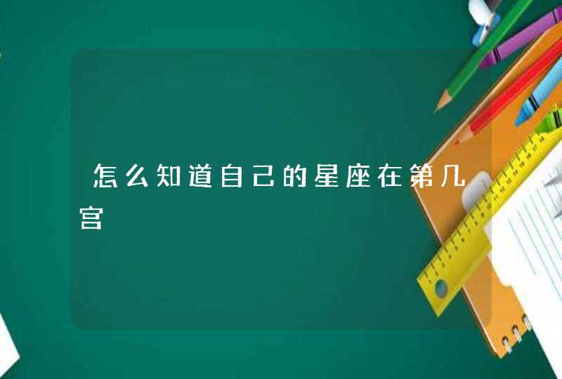 怎么知道自己的星座在第几宫 怎么知道自己的星座在第几宫