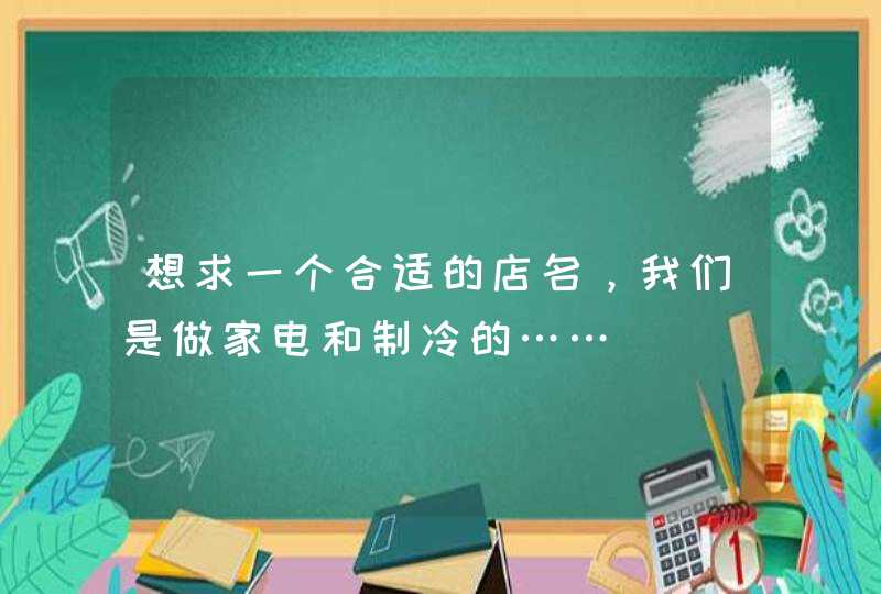想求一个合适的店名,我们是做家电和制冷的…… 想求一个合适的店名,我们是做家电和制冷的……